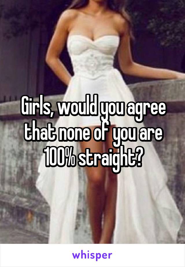 Girls, would you agree that none of you are 100% straight?