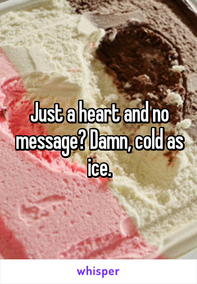 Just a heart and no message? Damn, cold as ice.