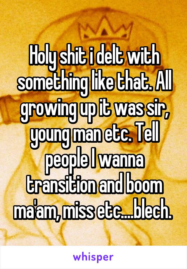 Holy shit i delt with something like that. All growing up it was sir, young man etc. Tell people I wanna transition and boom ma'am, miss etc....blech. 