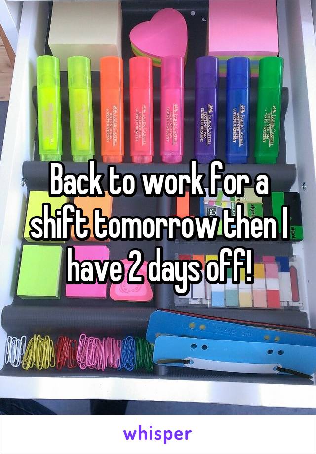 Back to work for a shift tomorrow then I have 2 days off!
