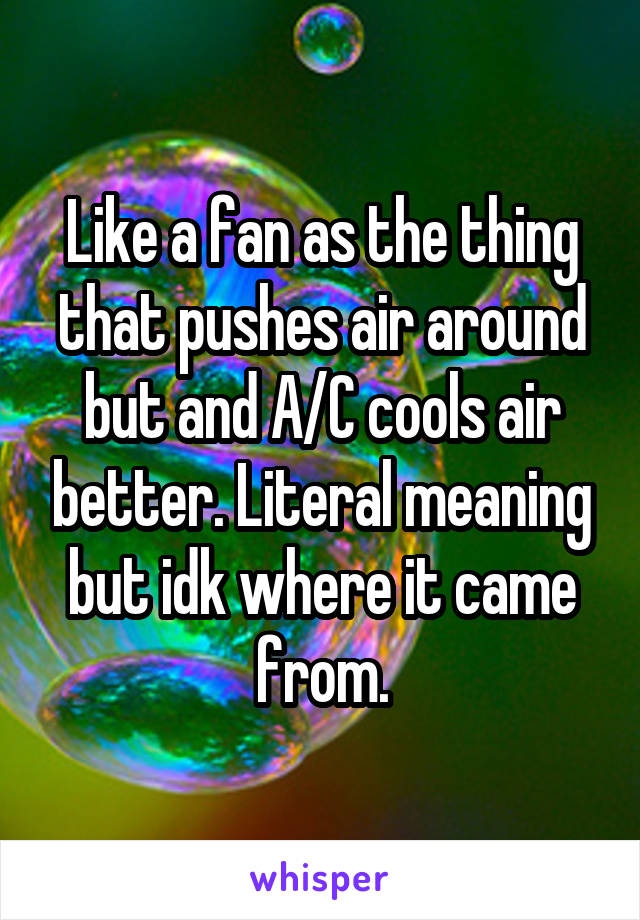 Like a fan as the thing that pushes air around but and A/C cools air better. Literal meaning but idk where it came from.