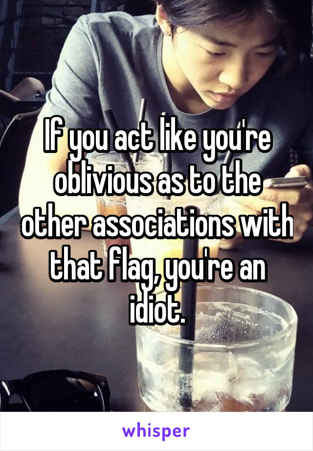 If you act like you're oblivious as to the other associations with that flag, you're an idiot.