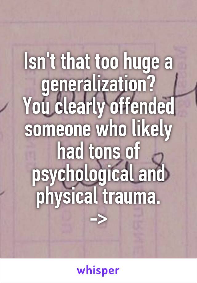 Isn't that too huge a generalization?
You clearly offended someone who likely had tons of psychological and physical trauma.
->