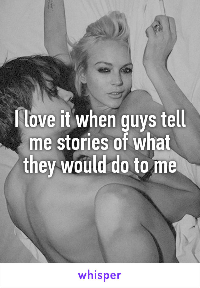 I love it when guys tell me stories of what they would do to me