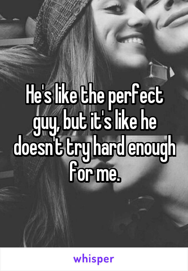 He's like the perfect guy, but it's like he doesn't try hard enough for me.