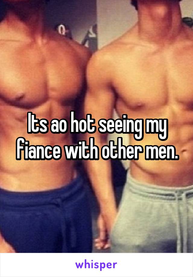 Its ao hot seeing my fiance with other men.