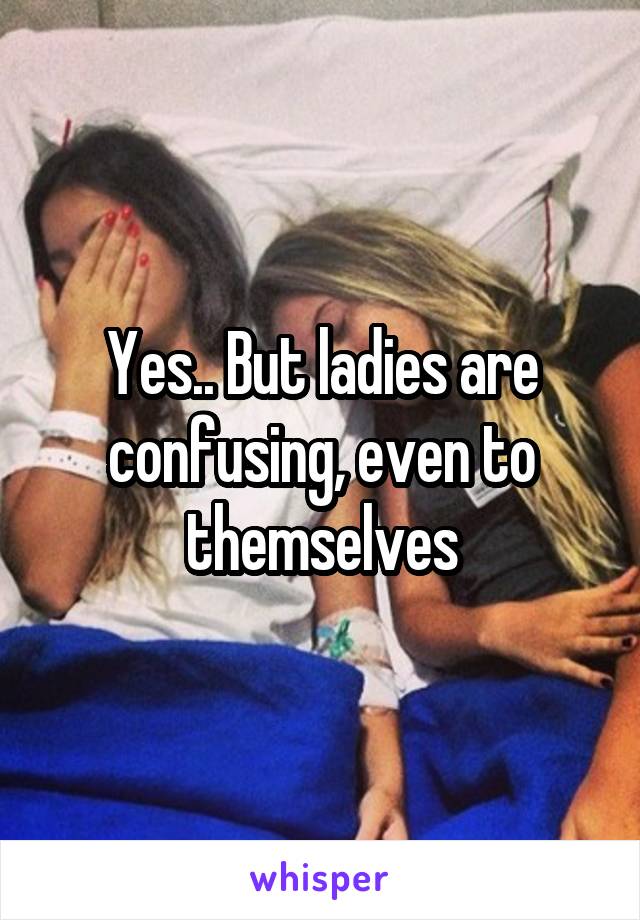 Yes.. But ladies are confusing, even to themselves