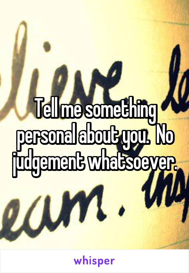 Tell me something personal about you.  No judgement whatsoever.