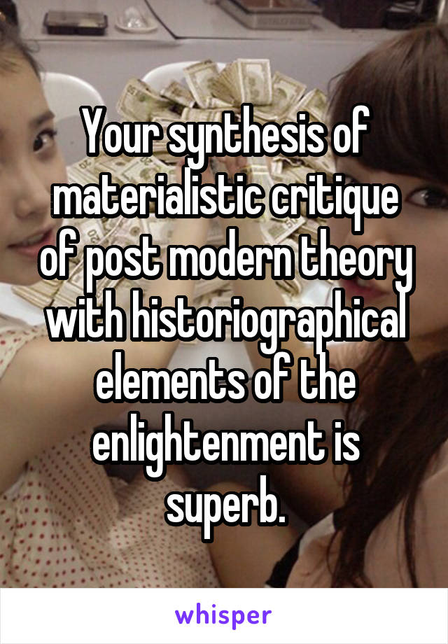 Your synthesis of materialistic critique of post modern theory with historiographical elements of the enlightenment is superb.