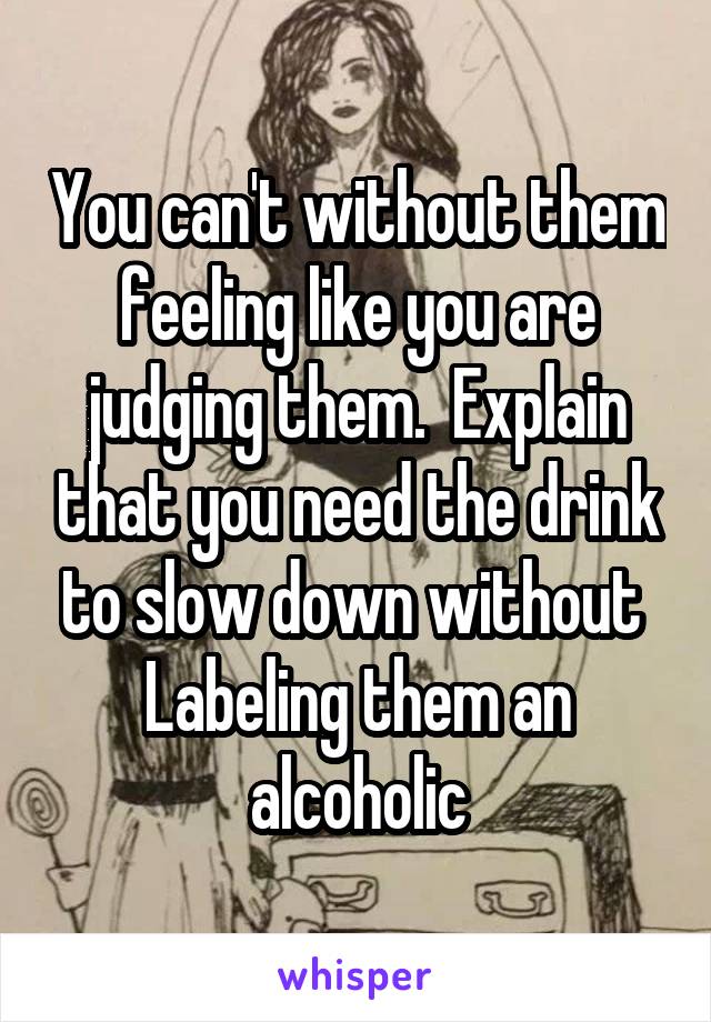 You can't without them feeling like you are judging them.  Explain that you need the drink to slow down without 
Labeling them an alcoholic