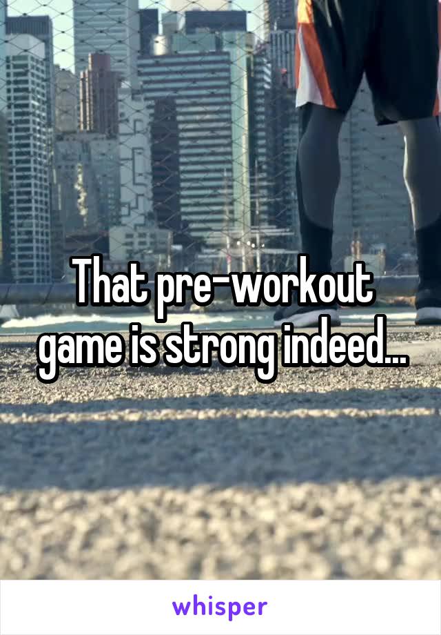 That pre-workout game is strong indeed...