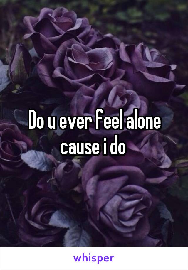 Do u ever feel alone cause i do 