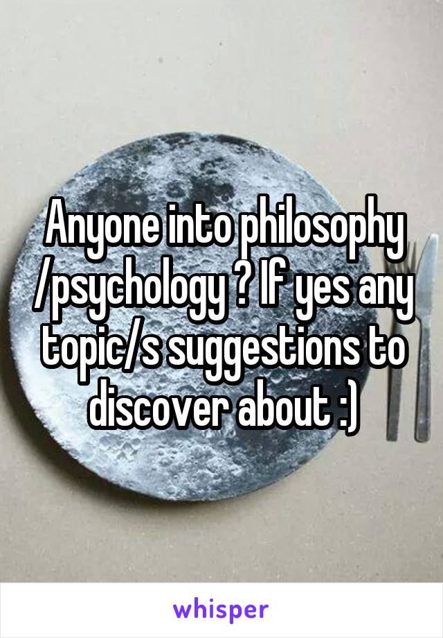 Anyone into philosophy /psychology ? If yes any topic/s suggestions to discover about :)
