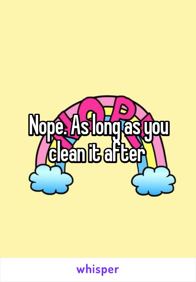 Nope. As long as you clean it after 