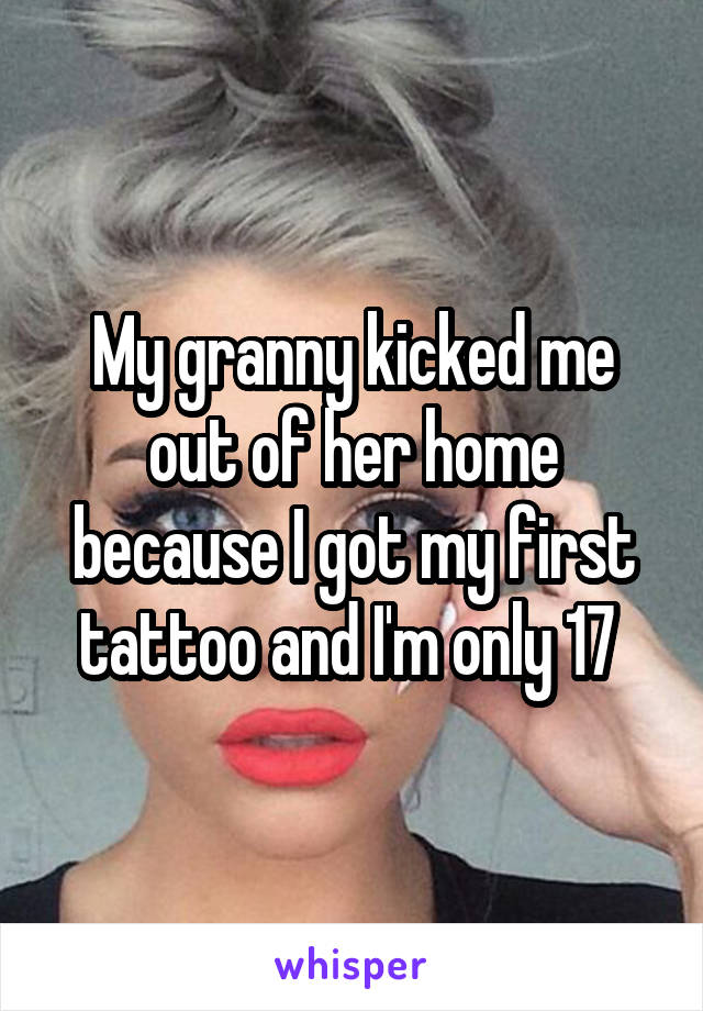 My granny kicked me out of her home because I got my first tattoo and I'm only 17 