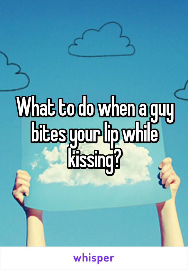 What to do when a guy bites your lip while kissing?