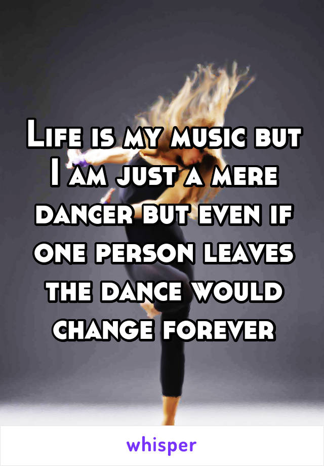 Life is my music but I am just a mere dancer but even if one person leaves the dance would change forever