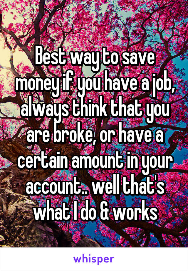 Best way to save money if you have a job, always think that you are broke, or have a certain amount in your account.. well that's what I do & works