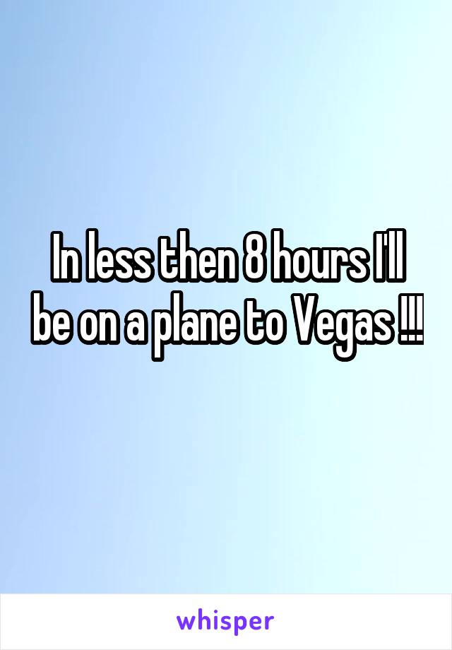 In less then 8 hours I'll be on a plane to Vegas !!! 