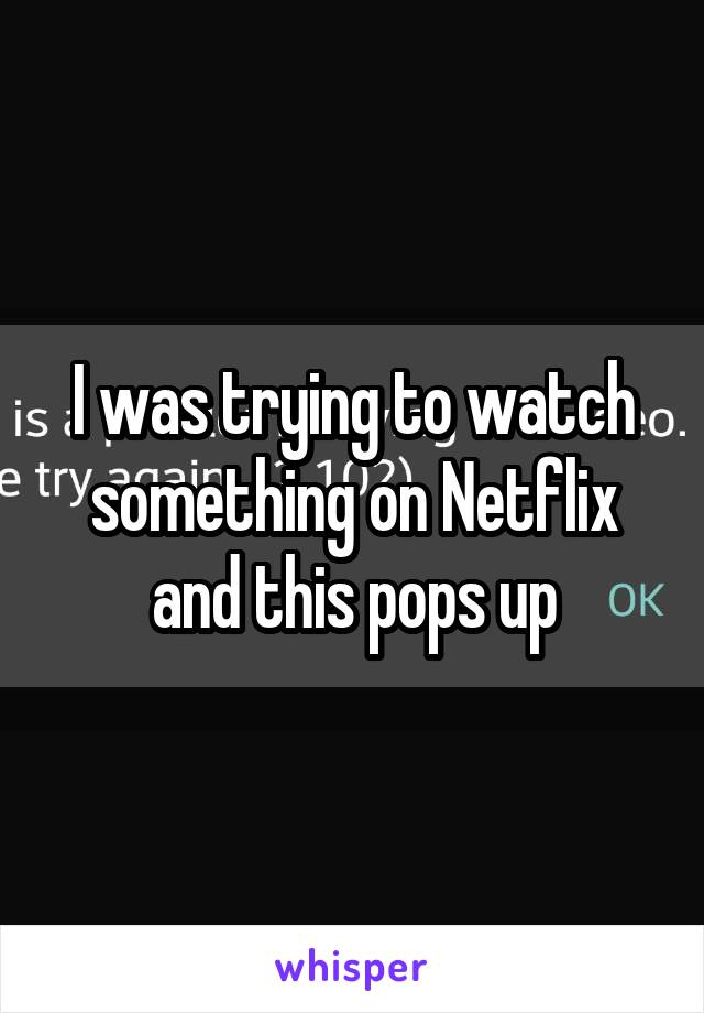 I was trying to watch something on Netflix and this pops up