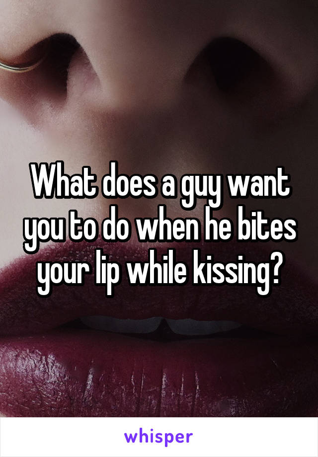 What does a guy want you to do when he bites your lip while kissing?