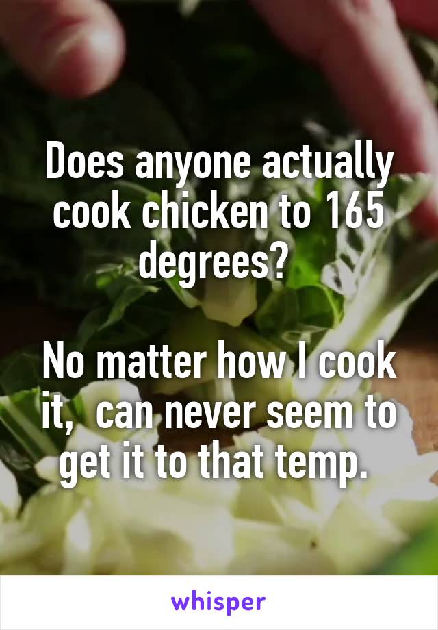 Does anyone actually cook chicken to 165 degrees? 

No matter how I cook it,  can never seem to get it to that temp. 