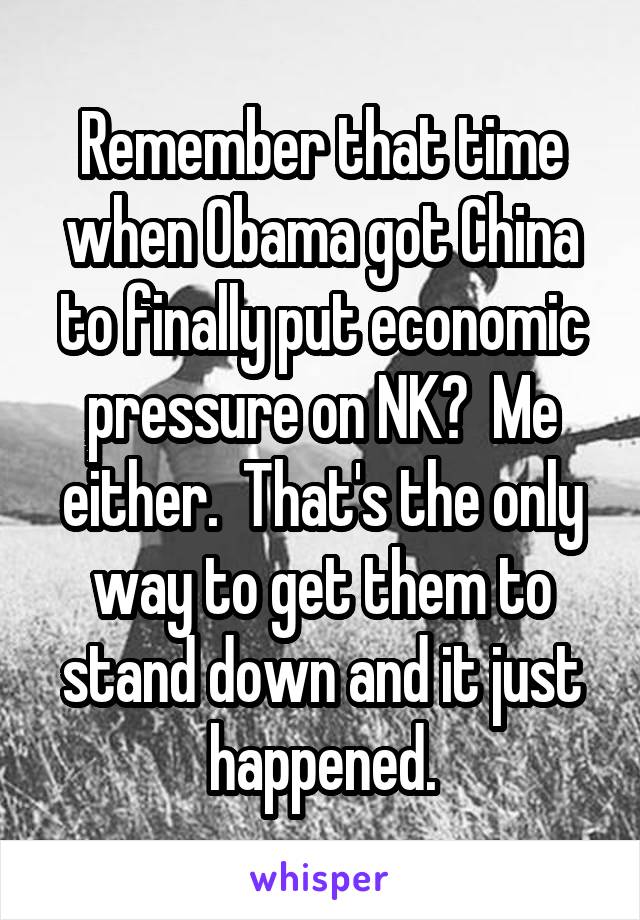 Remember that time when Obama got China to finally put economic pressure on NK?  Me either.  That's the only way to get them to stand down and it just happened.