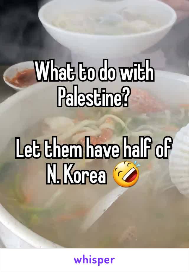 What to do with Palestine?

Let them have half of N. Korea 🤣