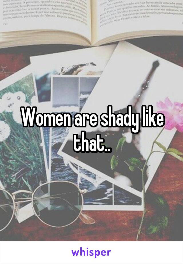 Women are shady like that..