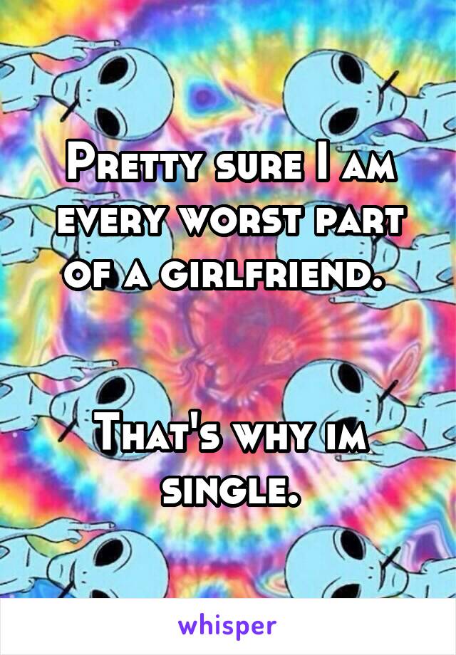Pretty sure I am every worst part of a girlfriend. 


That's why im single.