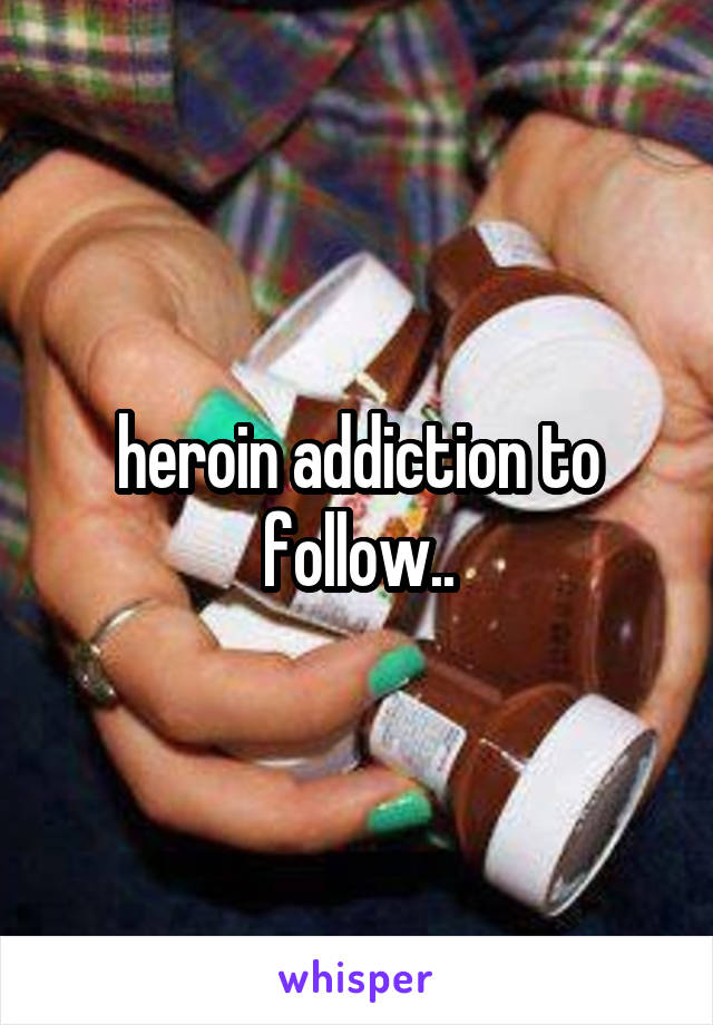 heroin addiction to follow..