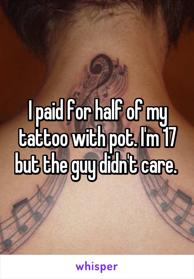 I paid for half of my tattoo with pot. I'm 17 but the guy didn't care. 