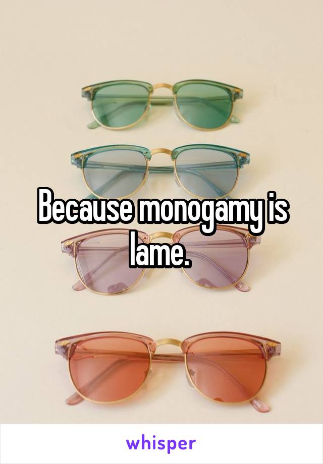 Because monogamy is lame. 