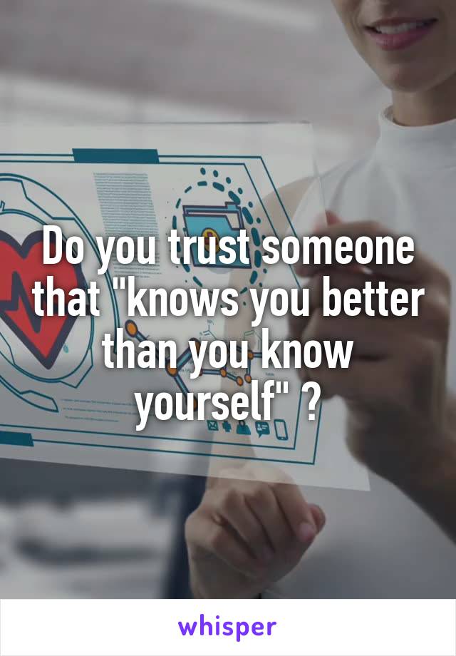 Do you trust someone that "knows you better than you know yourself" ?