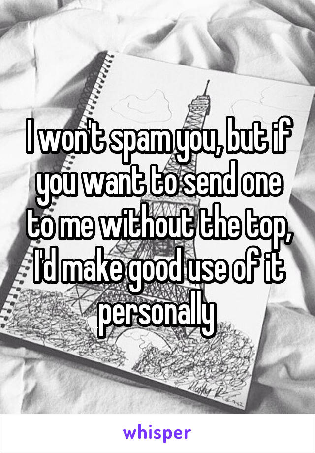 I won't spam you, but if you want to send one to me without the top, I'd make good use of it personally 
