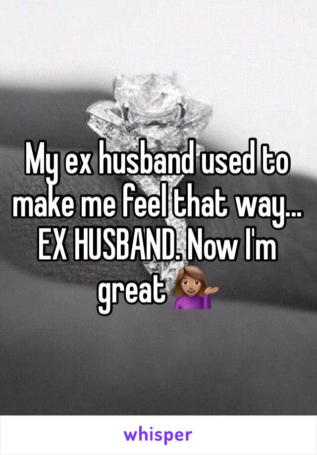 My ex husband used to make me feel that way... EX HUSBAND. Now I'm great 💁🏽