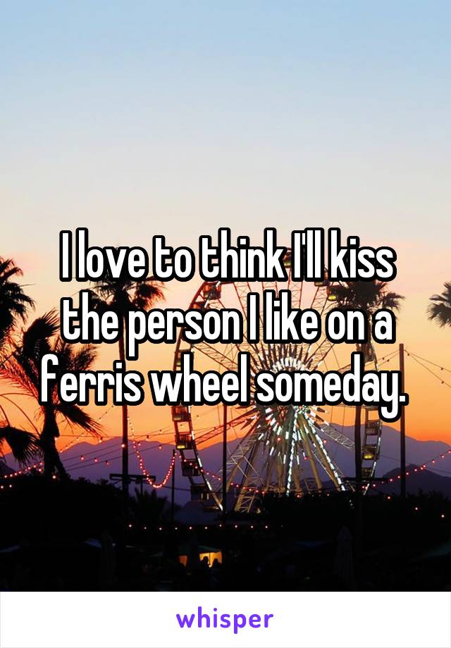 I love to think I'll kiss the person I like on a ferris wheel someday. 