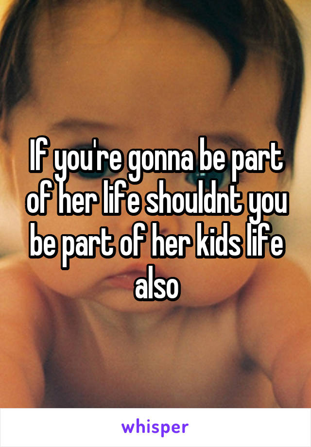 If you're gonna be part of her life shouldnt you be part of her kids life also