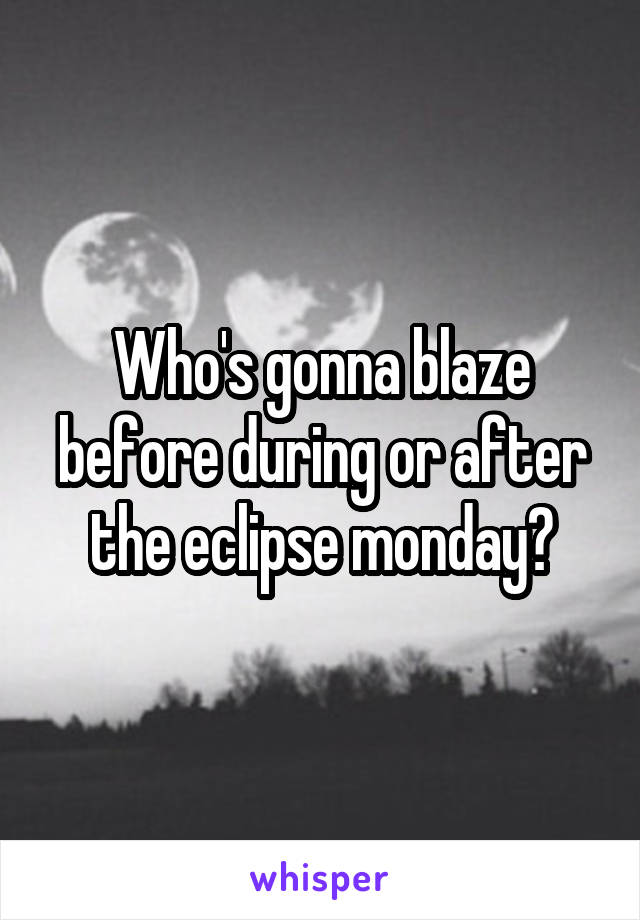 Who's gonna blaze before during or after the eclipse monday?