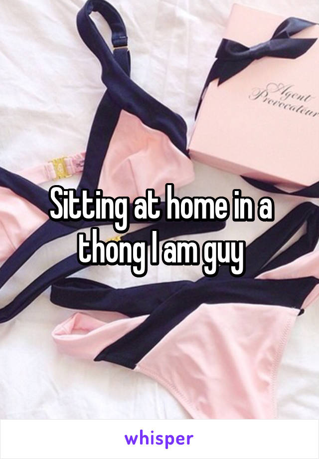 Sitting at home in a thong I am guy