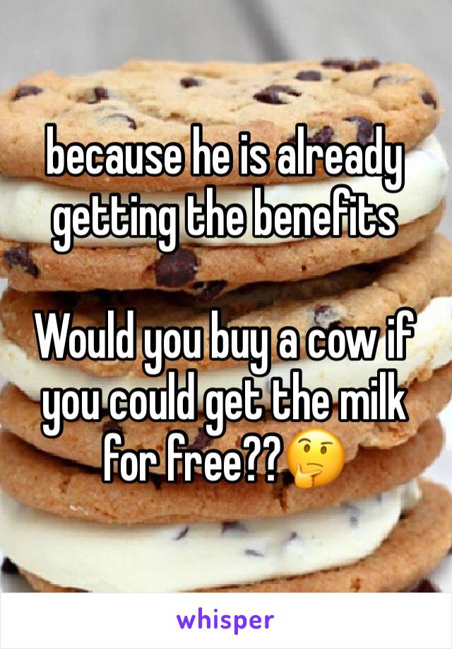 because he is already getting the benefits

Would you buy a cow if you could get the milk for free??🤔