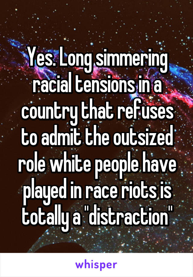 Yes. Long simmering racial tensions in a country that refuses to admit the outsized role white people have played in race riots is totally a "distraction"