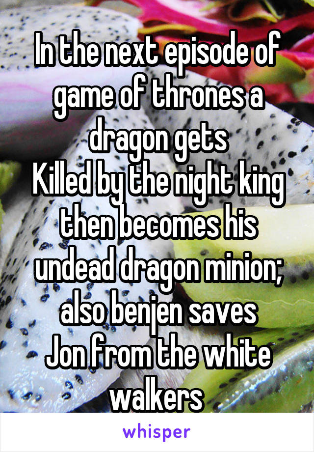 In the next episode of game of thrones a dragon gets
Killed by the night king then becomes his undead dragon minion; also benjen saves
Jon from the white walkers 