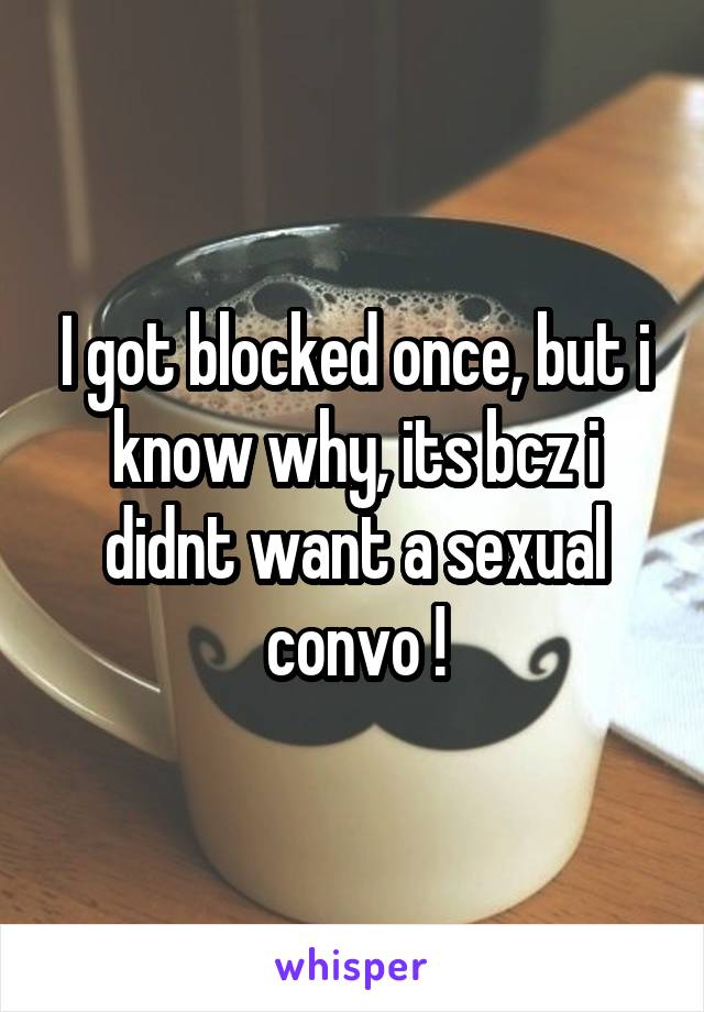 I got blocked once, but i know why, its bcz i didnt want a sexual convo !