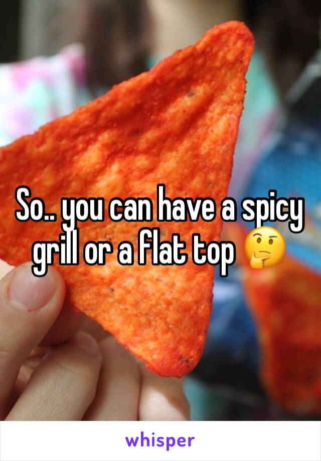 So.. you can have a spicy grill or a flat top 🤔