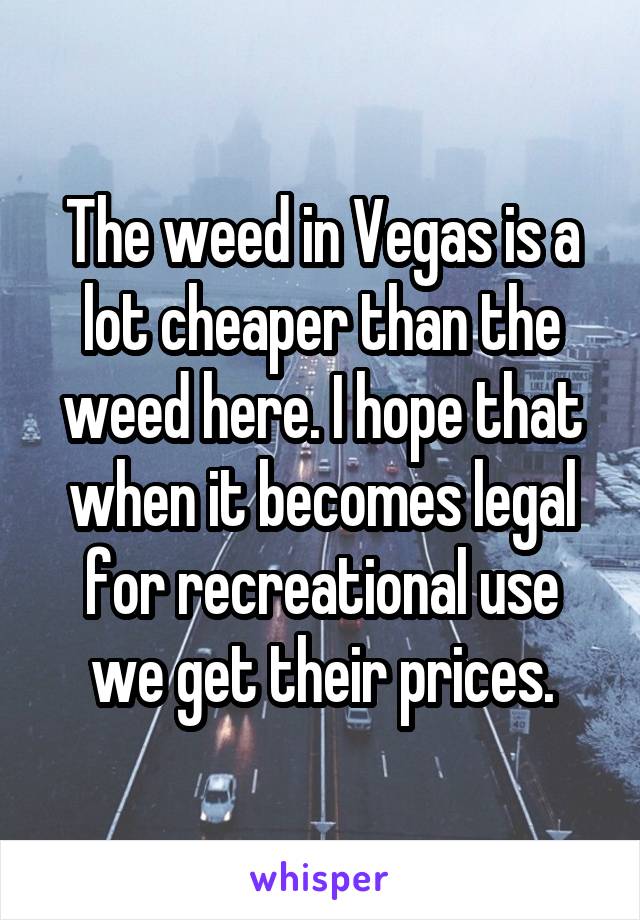 The weed in Vegas is a lot cheaper than the weed here. I hope that when it becomes legal for recreational use we get their prices.