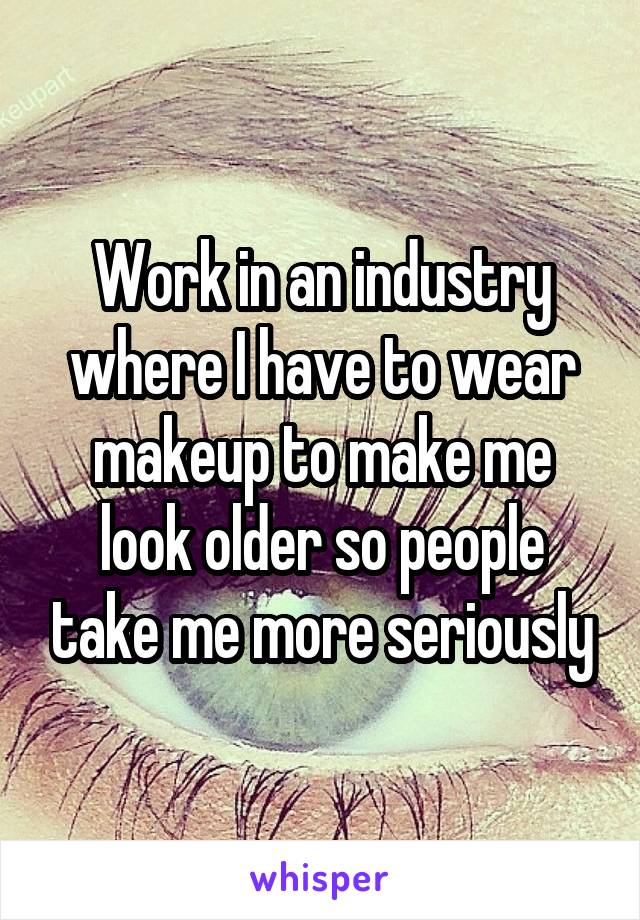 Work in an industry where I have to wear makeup to make me look older so people take me more seriously
