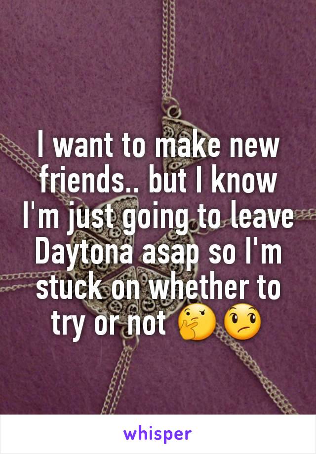 I want to make new friends.. but I know I'm just going to leave Daytona asap so I'm stuck on whether to try or not 🤔😞