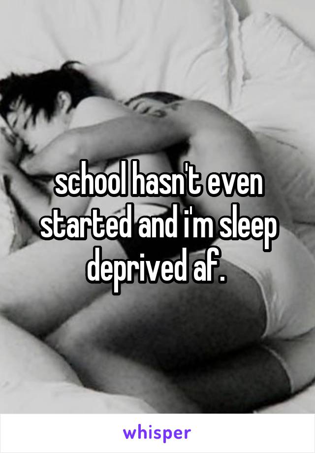 school hasn't even started and i'm sleep deprived af. 