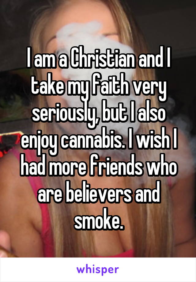 I am a Christian and I take my faith very seriously, but I also enjoy cannabis. I wish I had more friends who are believers and smoke.